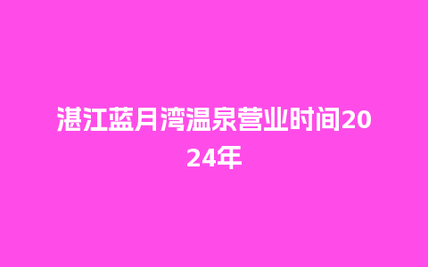 湛江蓝月湾温泉营业时间2024年