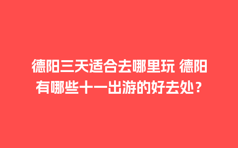 德阳三天适合去哪里玩 德阳有哪些十一出游的好去处？