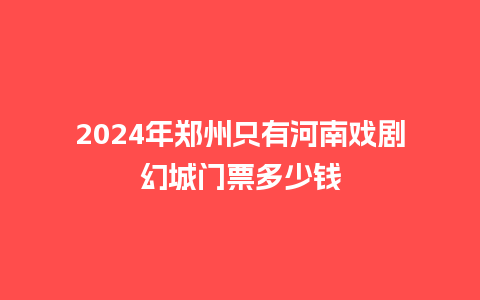 2024年郑州只有河南戏剧幻城门票多少钱