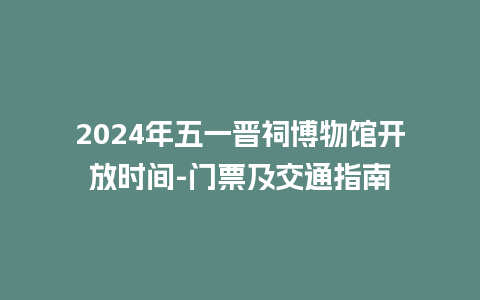 2024年五一晋祠博物馆开放时间-门票及交通指南