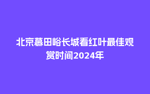 北京慕田峪长城看红叶最佳观赏时间2024年