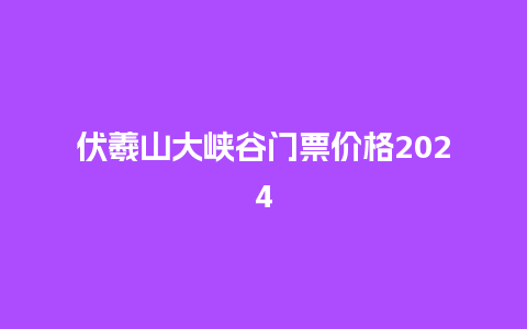 伏羲山大峡谷门票价格2024