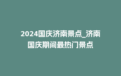 2024国庆济南景点_济南国庆期间最热门景点