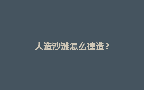 人造沙滩怎么建造？