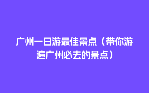 广州一日游最佳景点（带你游遍广州必去的景点）