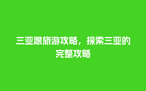 三亚跟旅游攻略，探索三亚的完整攻略