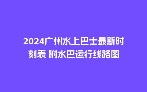 2024广州水上巴士最新时刻表 附水巴运行线路图