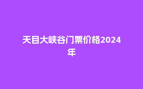 天目大峡谷门票价格2024年