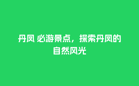 丹凤 必游景点，探索丹凤的自然风光