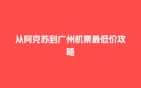 从阿克苏到广州机票最低价攻略