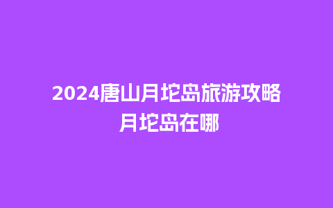 2024唐山月坨岛旅游攻略 月坨岛在哪