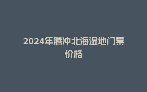 2024年腾冲北海湿地门票价格