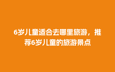 6岁儿童适合去哪里旅游，推荐6岁儿童的旅游景点