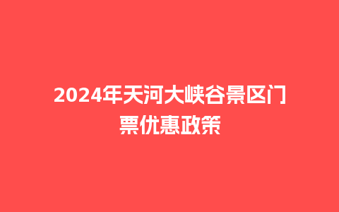 2024年天河大峡谷景区门票优惠政策