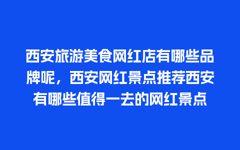 西安旅游美食网红店有哪些品牌呢，西安网红景点推荐西安有哪些值得一去的网红景点