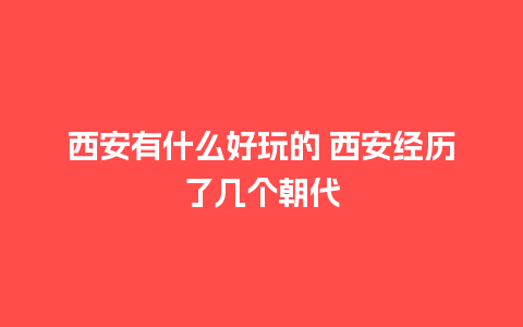 西安有什么好玩的 西安经历了几个朝代