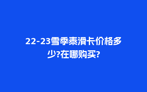 22-23雪季泰滑卡价格多少?在哪购买?