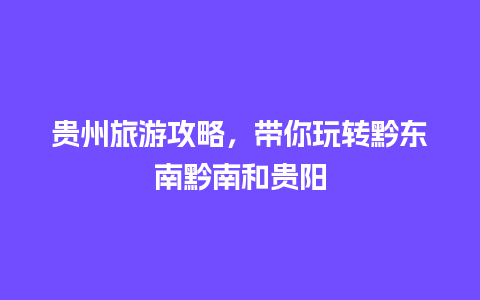 贵州旅游攻略，带你玩转黔东南黔南和贵阳