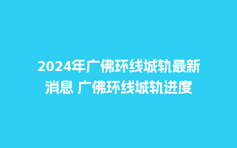 2024年广佛环线城轨最新消息 广佛环线城轨进度