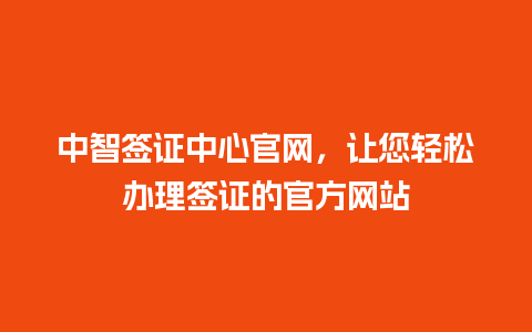 中智签证中心官网，让您轻松办理签证的官方网站