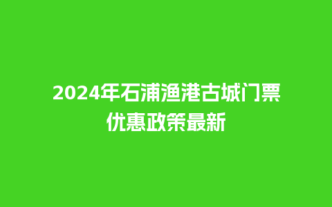 2024年石浦渔港古城门票优惠政策最新