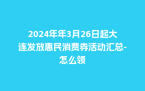 2024年年3月26日起大连发放惠民消费券活动汇总-怎么领