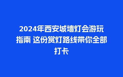 2024年西安城墙灯会游玩指南 这份赏灯路线带你全部打卡