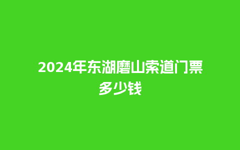 2024年东湖磨山索道门票多少钱