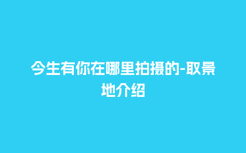 今生有你在哪里拍摄的-取景地介绍