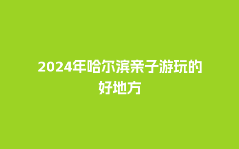 2024年哈尔滨亲子游玩的好地方