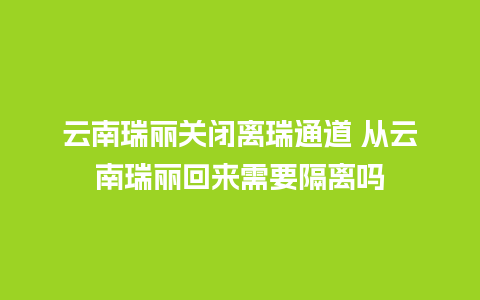 云南瑞丽关闭离瑞通道 从云南瑞丽回来需要隔离吗