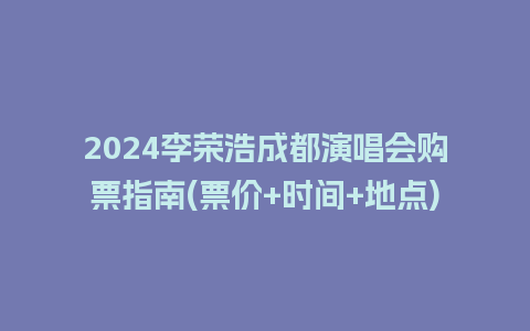 2024李荣浩成都演唱会购票指南(票价+时间+地点)