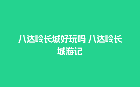 八达岭长城好玩吗 八达岭长城游记