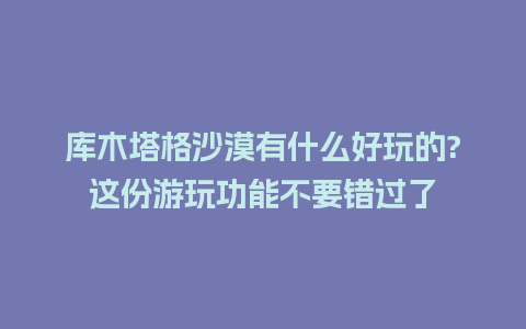 库木塔格沙漠有什么好玩的?这份游玩功能不要错过了