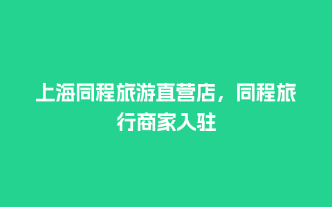 上海同程旅游直营店，同程旅行商家入驻