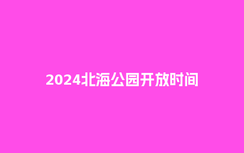 2024北海公园开放时间