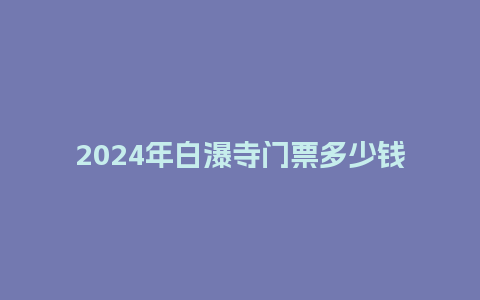 2024年白瀑寺门票多少钱