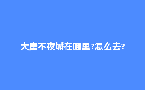 大唐不夜城在哪里?怎么去?