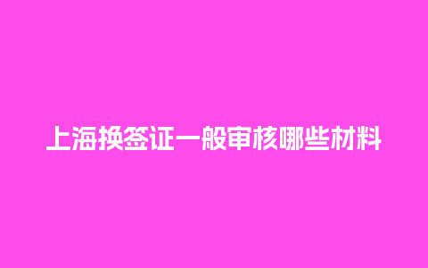 上海换签证一般审核哪些材料