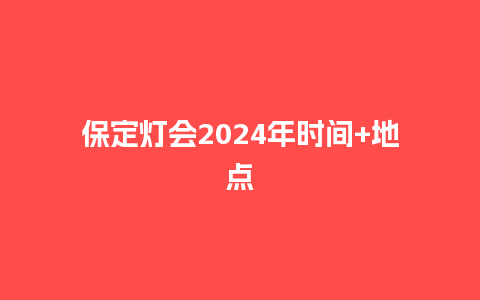 保定灯会2024年时间+地点