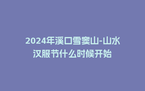 2024年溪口雪窦山-山水汉服节什么时候开始