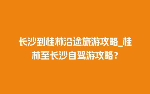 长沙到桂林沿途旅游攻略_桂林至长沙自驾游攻略？