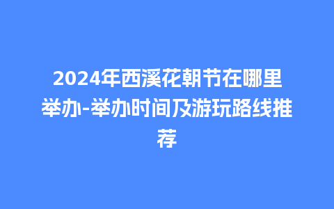 2024年西溪花朝节在哪里举办-举办时间及游玩路线推荐