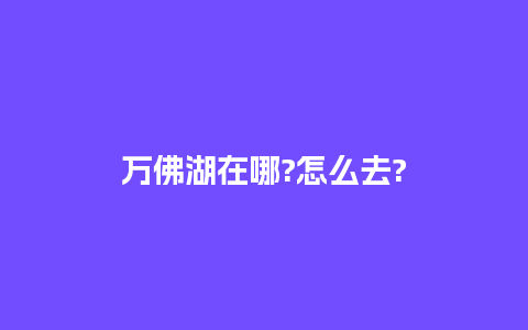 万佛湖在哪?怎么去?