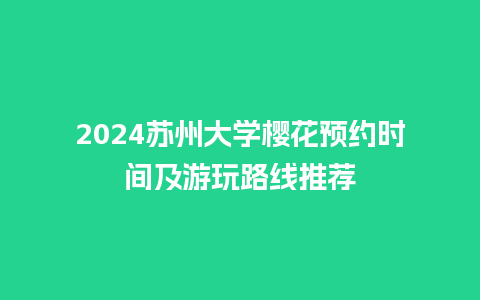 2024苏州大学樱花预约时间及游玩路线推荐