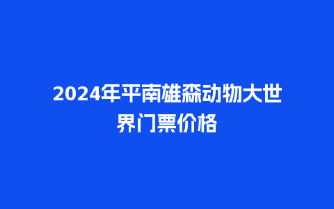 2024年平南雄森动物大世界门票价格