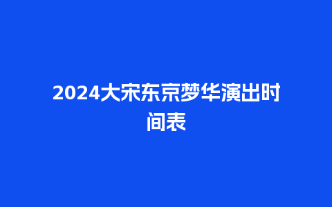 2024大宋东京梦华演出时间表