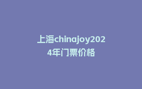 上海chinajoy2024年门票价格