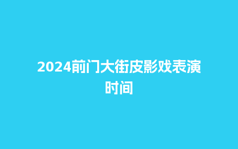 2024前门大街皮影戏表演时间