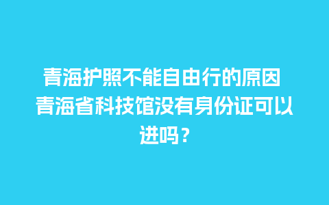 青海护照不能自由行的原因 青海省科技馆没有身份证可以进吗？